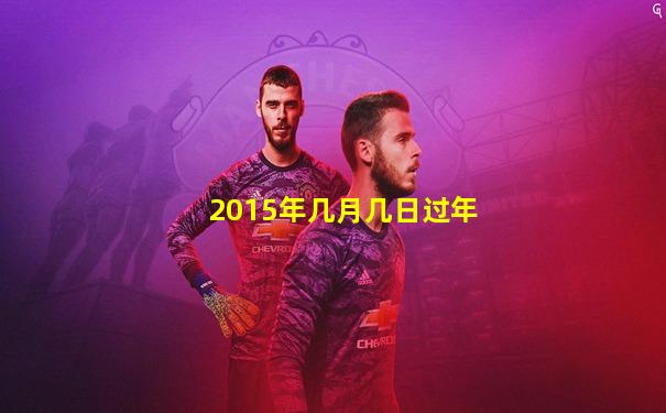 2015年几月几日过年