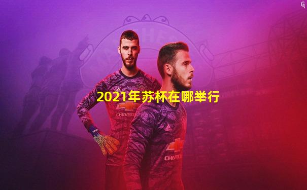 2021年苏杯在哪举行
