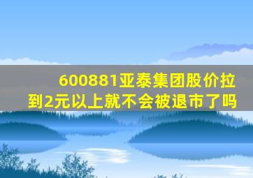 600881亚泰集团股价拉到2元以上就不会被退市了吗