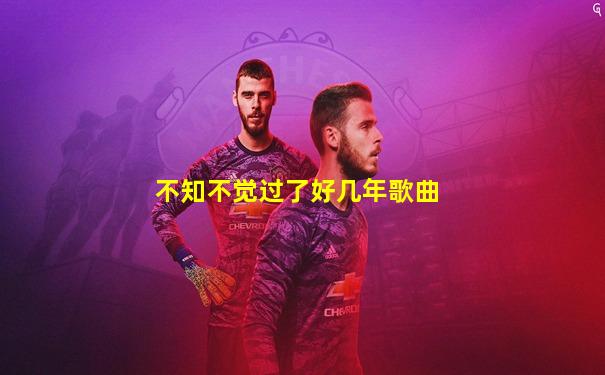 不知不觉过了好几年歌曲