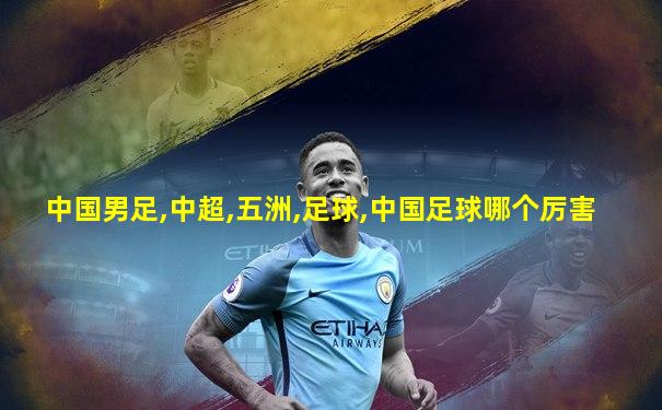 中国男足,中超,五洲,足球,中国足球哪个厉害