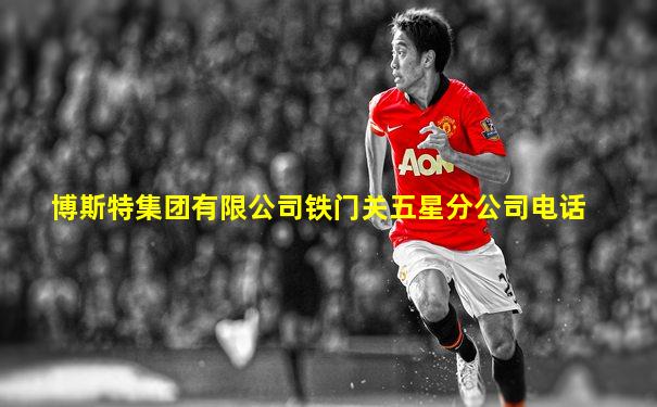 博斯特集团有限公司铁门关五星分公司电话
