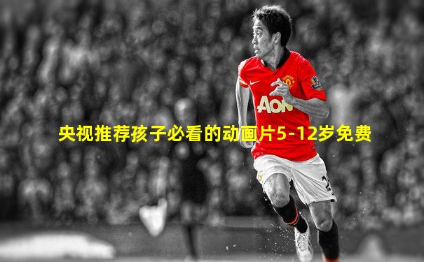 央视推荐孩子必看的动画片5-12岁免费