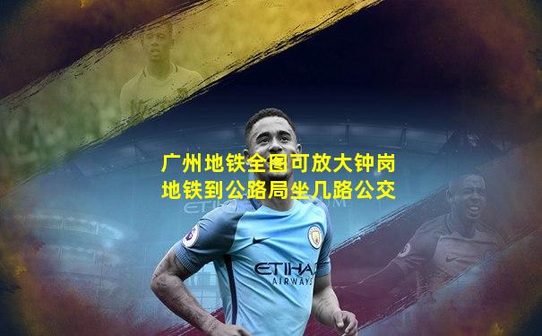广州地铁全图可放大钟岗地铁到公路局坐几路公交