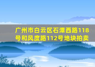 广州市白云区石潭西路118号和风度路112号地块拍卖
