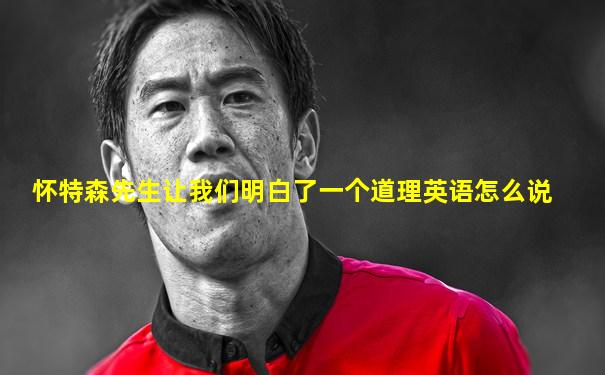 怀特森先生让我们明白了一个道理英语怎么说