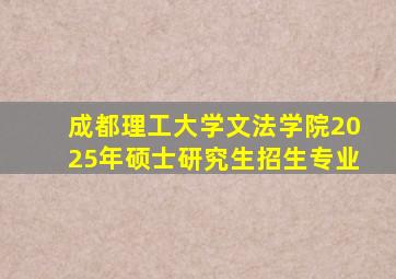 成都理工大学文法学院2025年硕士研究生招生专业