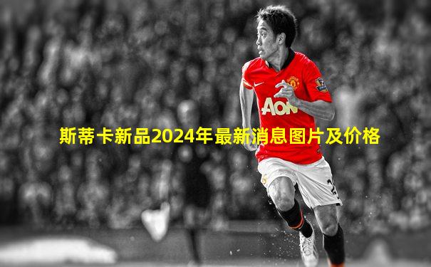 斯蒂卡新品2024年最新消息图片及价格