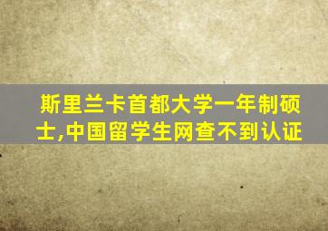斯里兰卡首都大学一年制硕士,中国留学生网查不到认证