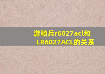 游骑兵r6027acl和LR6027ACL的关系
