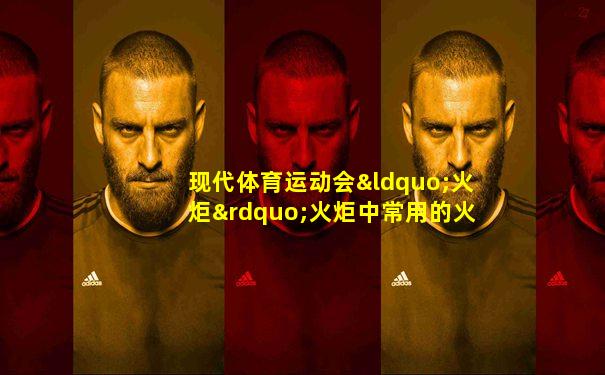 现代体育运动会“火炬”火炬中常用的火炬燃料是