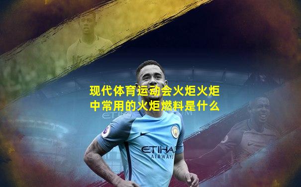 现代体育运动会火炬火炬中常用的火炬燃料是什么