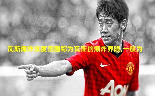 瓦斯爆炸浓度范围称为瓦斯的爆炸界限,一般为