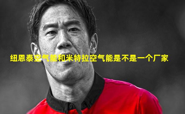 纽恩泰空气能和米特拉空气能是不是一个厂家