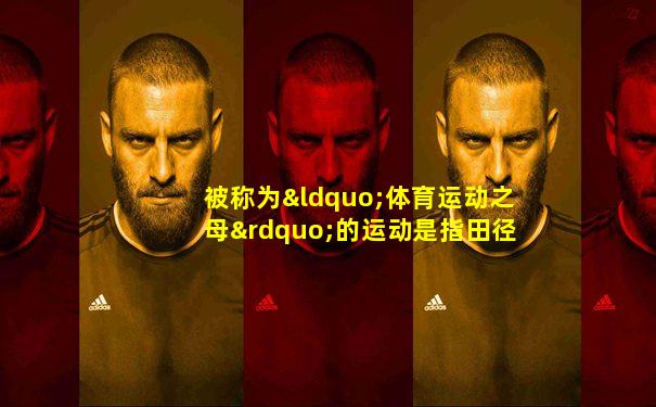 被称为“体育运动之母”的运动是指田径