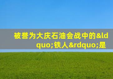 被誉为大庆石油会战中的“铁人”是