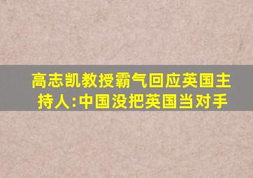 高志凯教授霸气回应英国主持人:中国没把英国当对手