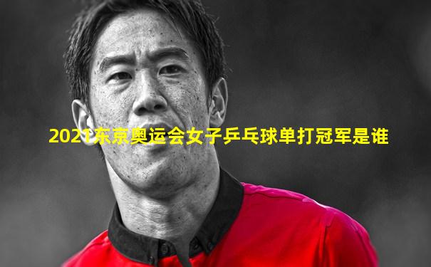 2021东京奥运会女子乒乓球单打冠军是谁