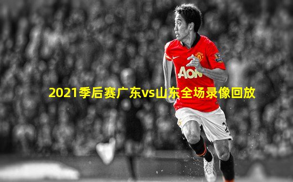 2021季后赛广东vs山东全场录像回放