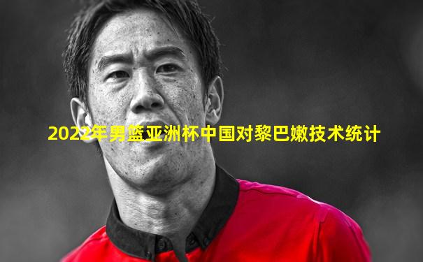 2022年男篮亚洲杯中国对黎巴嫩技术统计