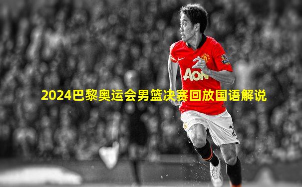 2024巴黎奥运会男篮决赛回放国语解说