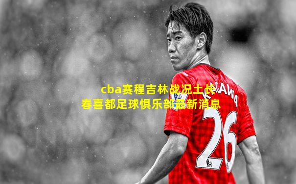 cba赛程吉林战况土长春喜都足球惧乐部最新消息
