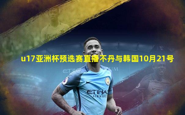 u17亚洲杯预选赛直播不丹与韩国10月21号