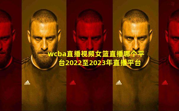 wcba直播视频女篮直播哪个平台2022至2023年直播平台