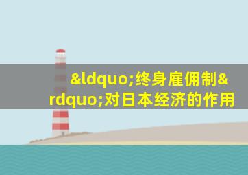 “终身雇佣制”对日本经济的作用