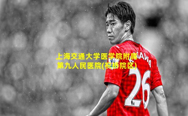 上海交通大学医学院附属第九人民医院(祝桥院区)