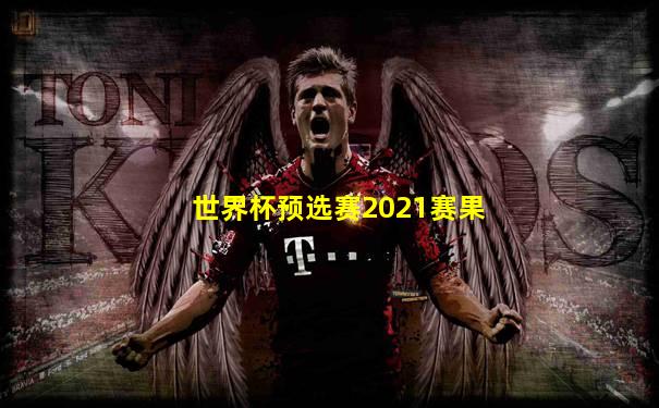 世界杯预选赛2021赛果