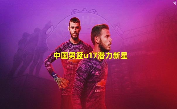 中国男篮u17潜力新星
