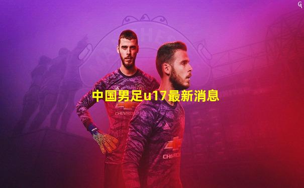 中国男足u17最新消息