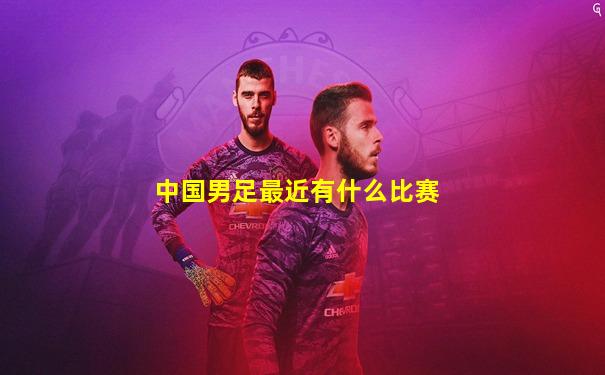中国男足最近有什么比赛