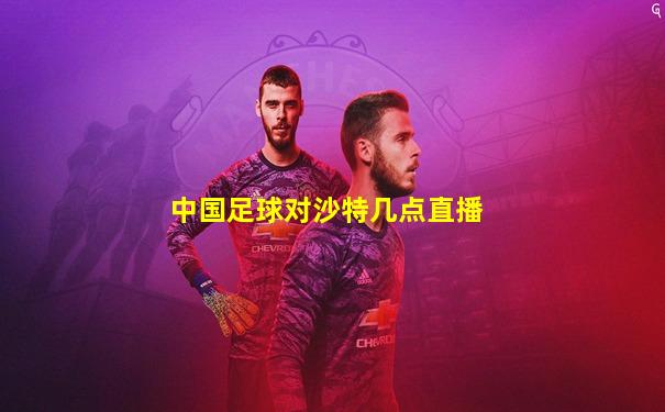 中国足球对沙特几点直播