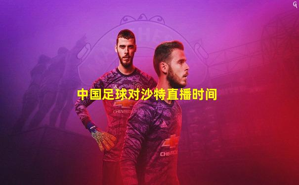 中国足球对沙特直播时间