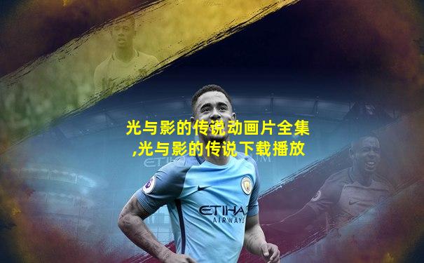 光与影的传说动画片全集,光与影的传说下载播放
