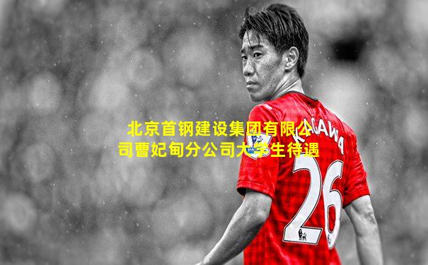 北京首钢建设集团有限公司曹妃甸分公司大学生待遇