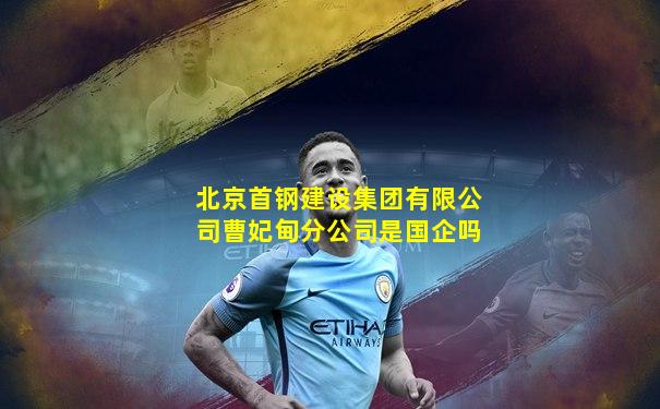 北京首钢建设集团有限公司曹妃甸分公司是国企吗