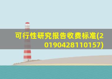 可行性研究报告收费标准(20190428110157)