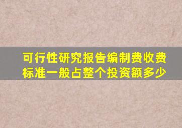 可行性研究报告编制费收费标准一般占整个投资额多少