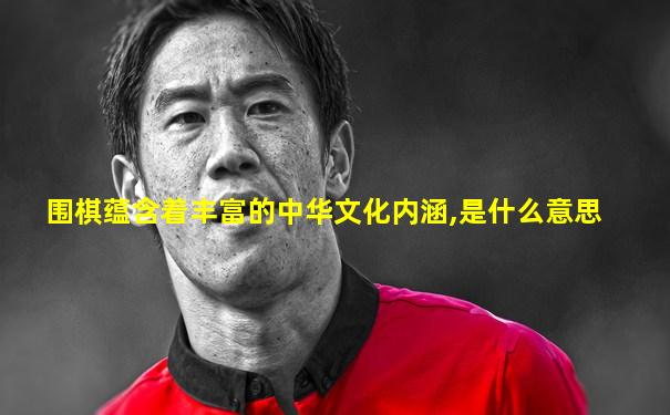围棋蕴含着丰富的中华文化内涵,是什么意思
