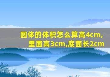 圆体的体积怎么算高4cm,里面高3cm,底面长2cm