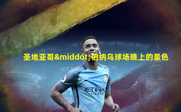 圣地亚哥·伯纳乌球场晚上的景色
