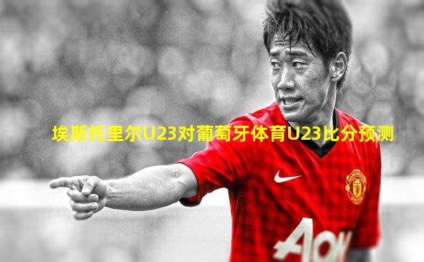 埃斯托里尔U23对葡萄牙体育U23比分预测