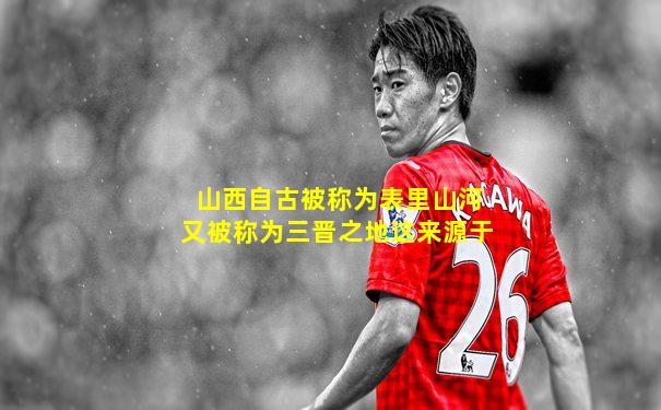 山西自古被称为表里山河又被称为三晋之地这来源于