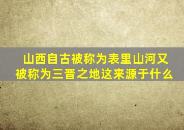 山西自古被称为表里山河又被称为三晋之地这来源于什么