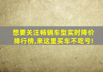 想要关注畅销车型实时降价排行榜,来这里买车不吃亏!