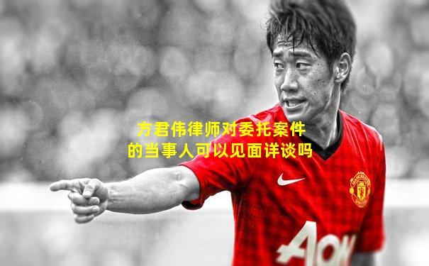 方君伟律师对委托案件的当事人可以见面详谈吗