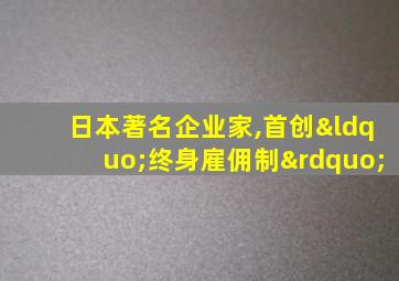 日本著名企业家,首创“终身雇佣制”